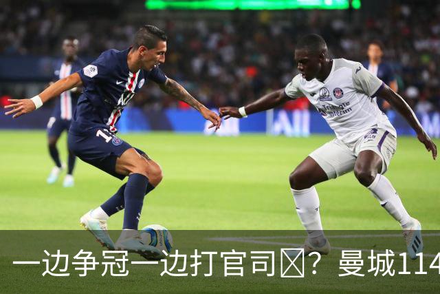 一边争冠一边打官司​？曼城114项违规案可能拖数年