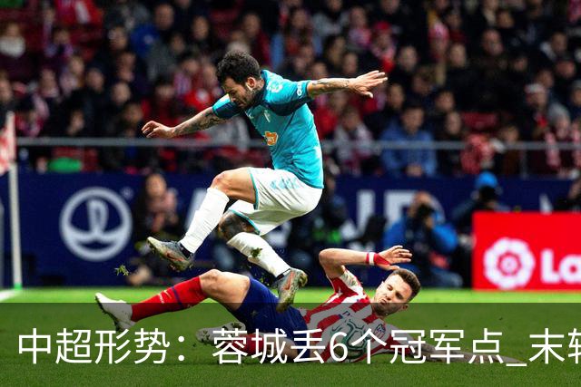 中超形势：蓉城丢6个冠军点 末轮不输泰山仍夺冠 盼津门虎阻击英博