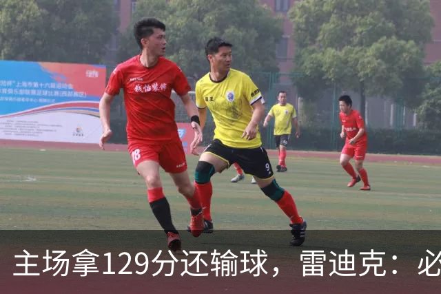 主场拿129分还输球，雷迪克：必须每场都能依靠防守