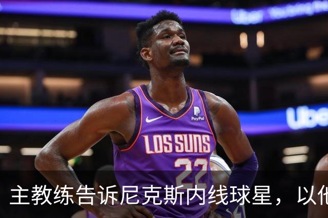 主教练告诉尼克斯内线球星，以他的能力，他没必要去故意造犯规？