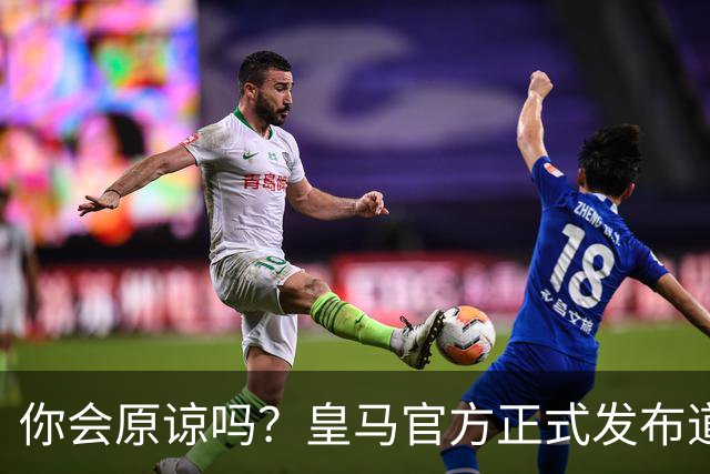 你会原谅吗？皇马官方正式发布道歉声明，多平台同步进行，央视火速回应