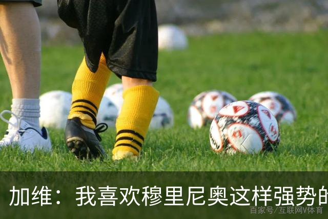 加维：我喜欢穆里尼奥这样强势的教练，他的言论不会让我困扰