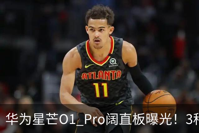 华为星芒O1 Pro阔直板曝光！3种配色、4档存储，性价比新机要来了