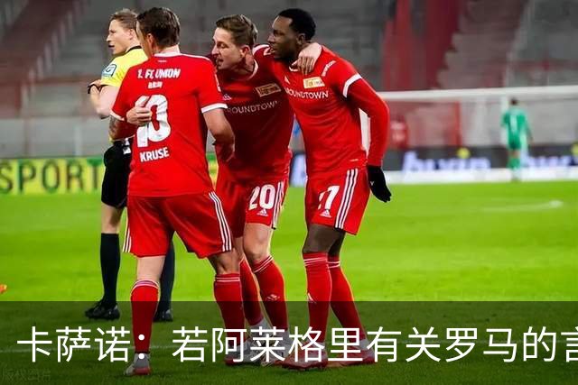 卡萨诺：若阿莱格里有关罗马的言论属实，就应该将其逐出足坛
