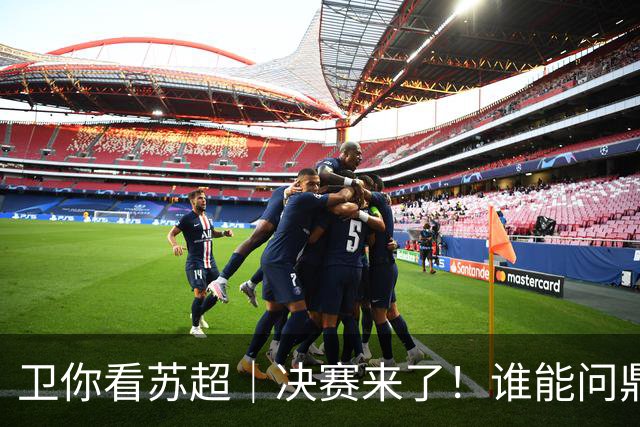 卫你看苏超｜决赛来了！谁能问鼎苏超？