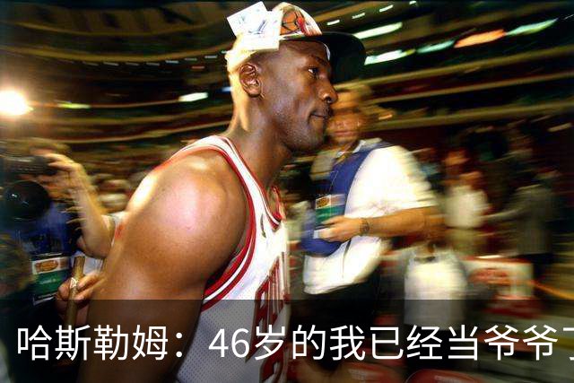 哈斯勒姆：46岁的我已经当爷爷了 但现在还不太愿意接受这个称呼