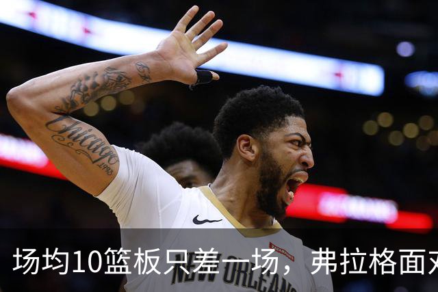 场均10篮板只差一场，弗拉格面对热火迎来检验