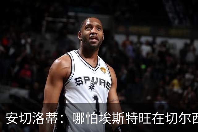 安切洛蒂：哪怕埃斯特旺在切尔西一分钟不踢，我们也会关注他
