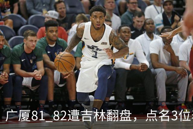 广厦81 82遭吉林翻盘，点名3位表现最差球员，拖累了浙江广厦！