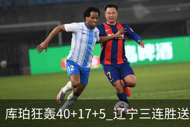 库珀狂轰40+17+5 辽宁三连胜送四川赛季首败