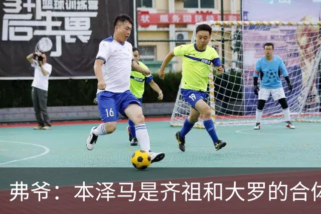 弗爷：本泽马是齐祖和大罗的合体 终获得应有的认可