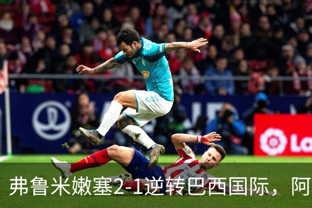 弗鲁米嫩塞2-1逆转巴西国际，阿科斯塔补时绝杀、埃尔库莱斯破门
