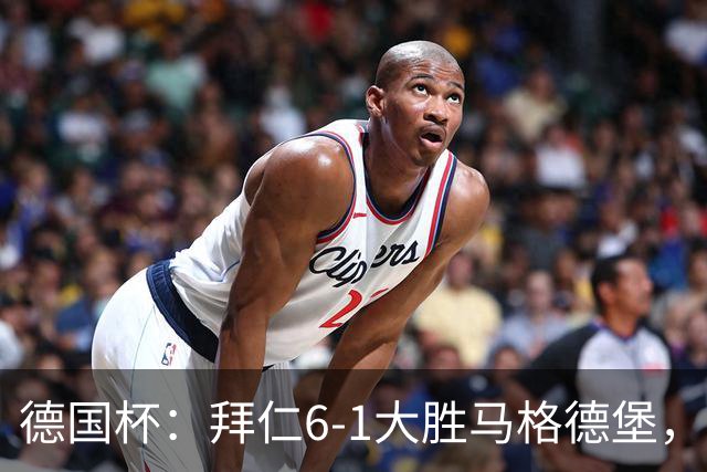 德国杯：拜仁6-1大胜马格德堡，多点开花挺进1-8决赛