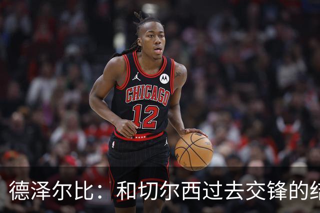 德泽尔比：和切尔西过去交锋的结果不应影响全队的心态
