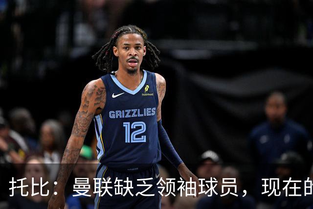 托比：曼联缺乏领袖球员，现在的球员无法震慑对手