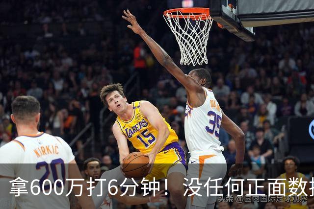 拿600万打6分钟！没任何正面数据3犯规极其辣眼，遭弃用一点不冤