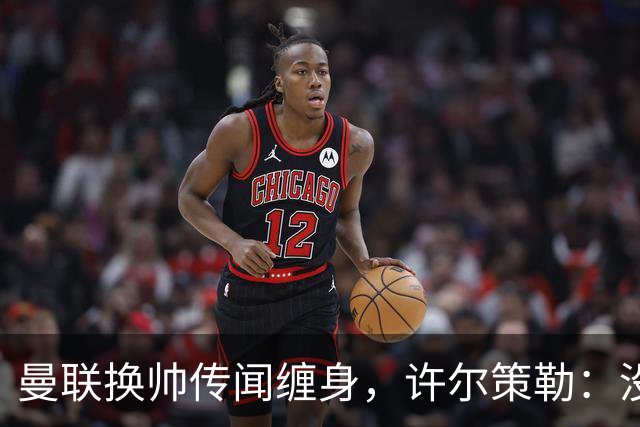曼联换帅传闻缠身，许尔策勒：没时间想，我专注布莱顿