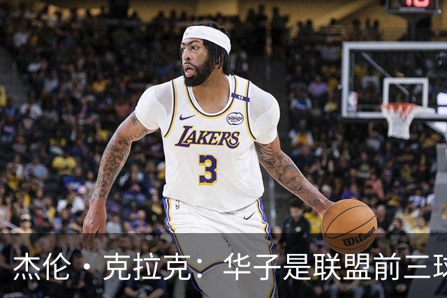 杰伦·克拉克：华子是联盟前三球员 但没有他我们依然很有天赋