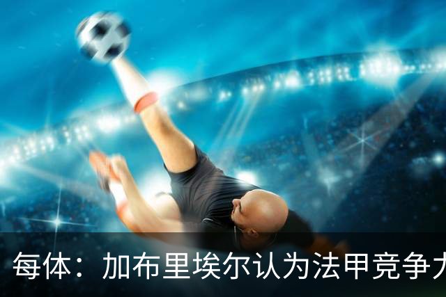 每体：加布里埃尔认为法甲竞争力较低，不利于他的未来发展