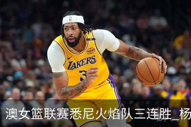 澳女篮联赛悉尼火焰队三连胜 杨舒予首发未得分