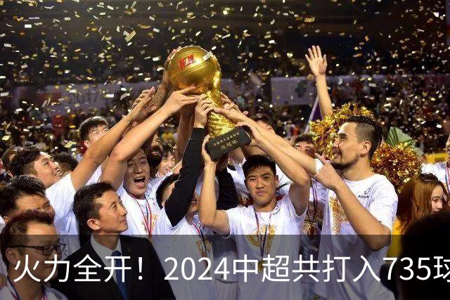 火力全开！2024中超共打入735球 高出上赛季83球