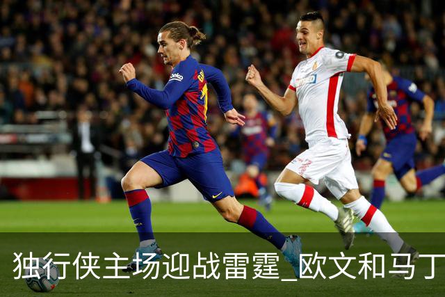 独行侠主场迎战雷霆 欧文&马丁可以出战 马绍尔因病缺阵