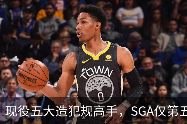 现役五大造犯规高手，SGA仅第五太扎心？第一拿球裁判都紧张