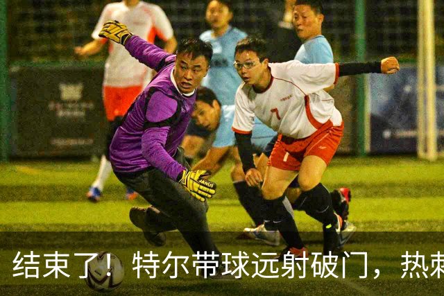 结束了！特尔带球远射破门，热刺2-0领先十人切尔西