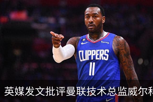 英媒发文批评曼联技术总监威尔科克斯：缺乏领导力与担当