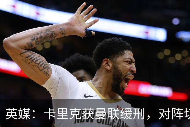 英媒：卡里克获曼联缓刑，对阵切尔西可能成为他的执教转折点