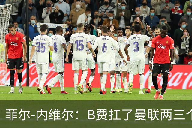 菲尔-内维尔：B费扛了曼联两三个赛季，我觉得他受了委屈