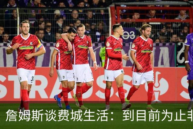 詹姆斯谈费城生活：到目前为止非常棒
