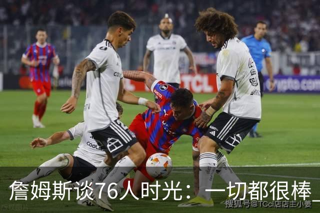 詹姆斯谈76人时光：一切都很棒 但我还在适应&毕竟我在LA待了8年