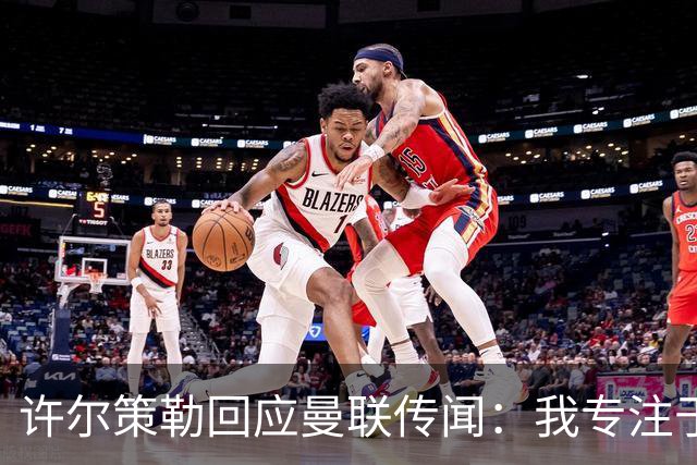 许尔策勒回应曼联传闻：我专注于布莱顿，对卡里克唯有尊重