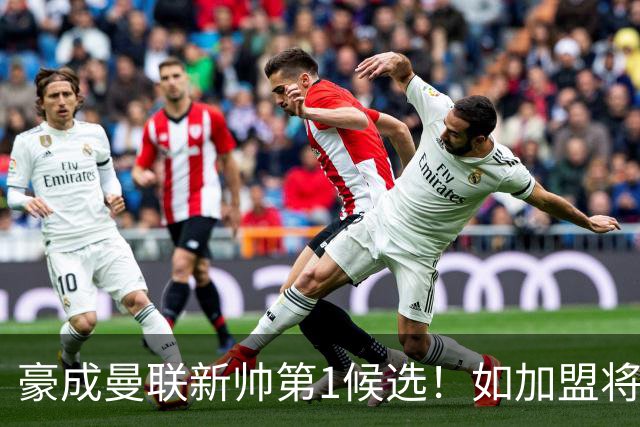 豪成曼联新帅第1候选！如加盟将清洗球队，5大高薪主力或集体走人