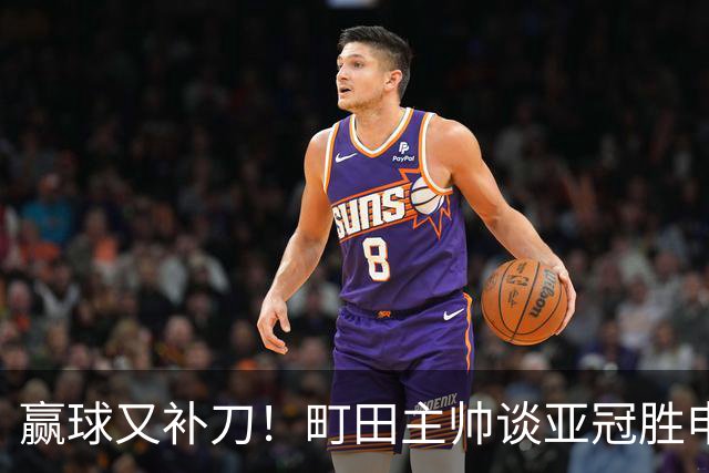 赢球又补刀！町田主帅谈亚冠胜申花，替补球员上场同样表现不俗