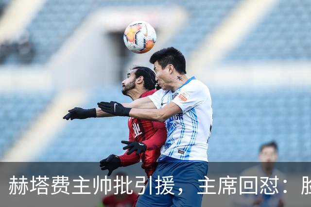 赫塔费主帅批引援，主席回怼：脸皮如水泥，不爽就走