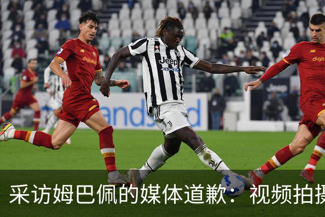 采访姆巴佩的媒体道歉：视频拍摄于4月！冒犯中国人民 致以诚挚歉意