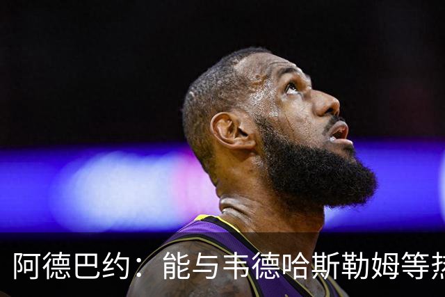 阿德巴约：能与韦德哈斯勒姆等热火传奇齐名深感荣幸