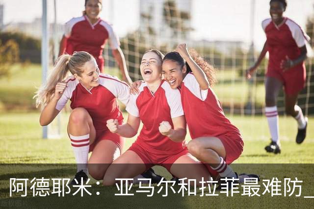 阿德耶米：亚马尔和拉菲最难防 除了梅西还喜欢小白、小罗和内少