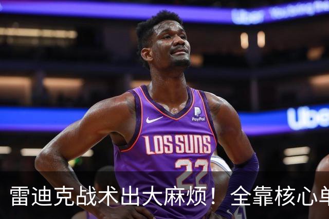 雷迪克战术出大麻烦！全靠核心单打，3球员被用废，防守无调整！