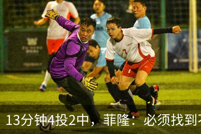 13分钟4投2中，菲隆：必须找到不靠得分影响比赛的方式