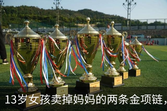 13岁女孩卖掉妈妈的两条金项链，在店里当场熔掉；店员：曾提出联系家长，但女孩称不用联系；家长：项链价值1万多元，我不同意，原样返还