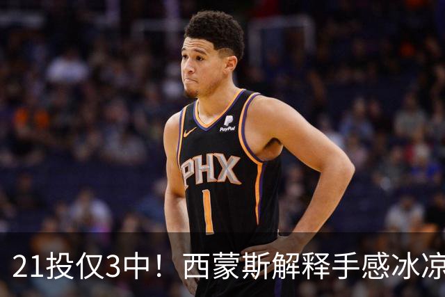 21投仅3中！西蒙斯解释手感冰凉：缺季前赛拖了后腿