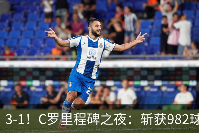3-1！C罗里程碑之夜：斩获982球+率队连胜！获评8.1分，全场最佳