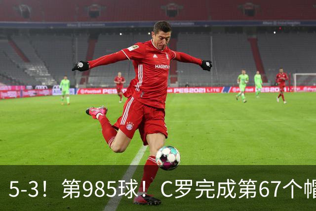 5-3！第985球！C罗完成第67个帽子戏法，41岁的起跳高度令人赞叹