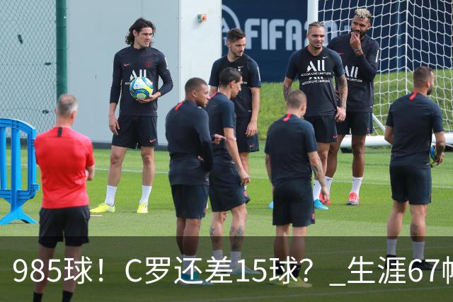 985球！C罗还差15球？ 生涯67帽+第11次完美帽子戏法