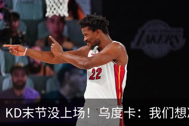 KD末节没上场！乌度卡：我们想减少杜兰特的出场时间