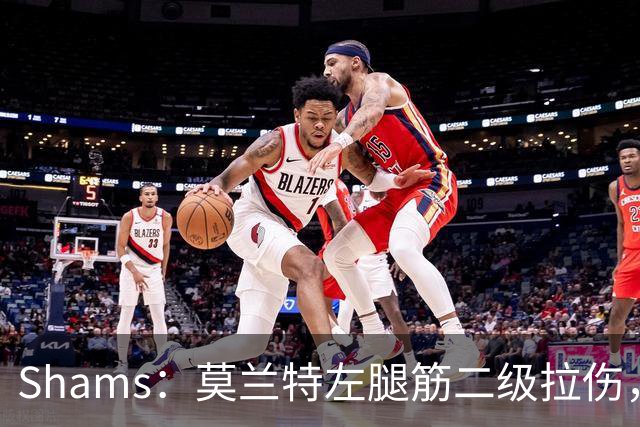 Shams：莫兰特左腿筋二级拉伤，将至少缺席四周>>>