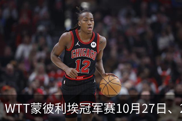 WTT蒙彼利埃冠军赛10月27日、28日、29日国乒赛程+央视直播：孙颖莎、林诗栋、陈熠3人出战